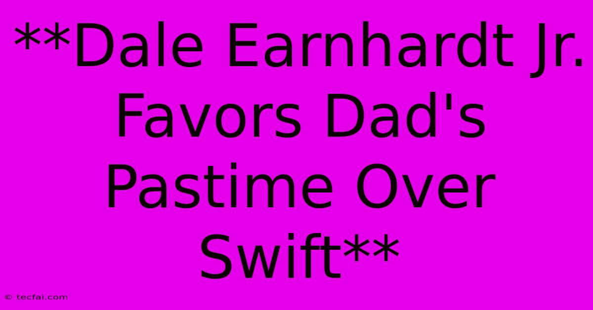 **Dale Earnhardt Jr. Favors Dad's Pastime Over Swift**