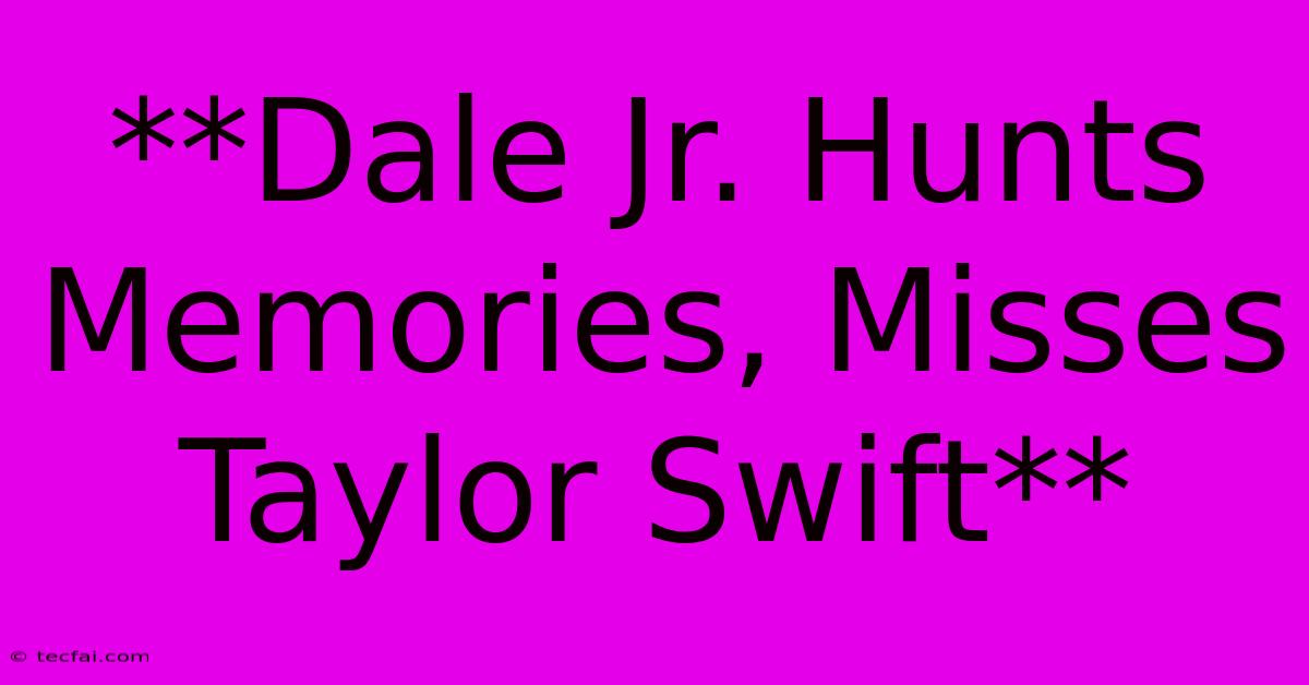 **Dale Jr. Hunts Memories, Misses Taylor Swift**