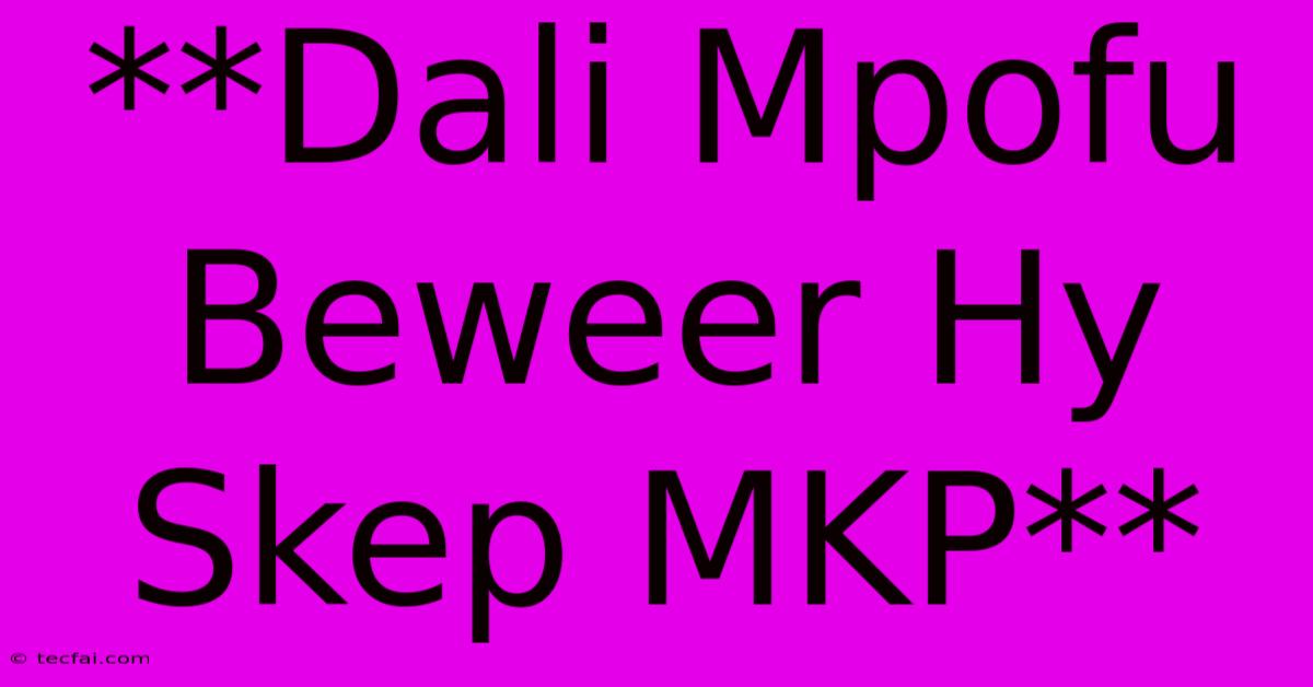 **Dali Mpofu Beweer Hy Skep MKP**