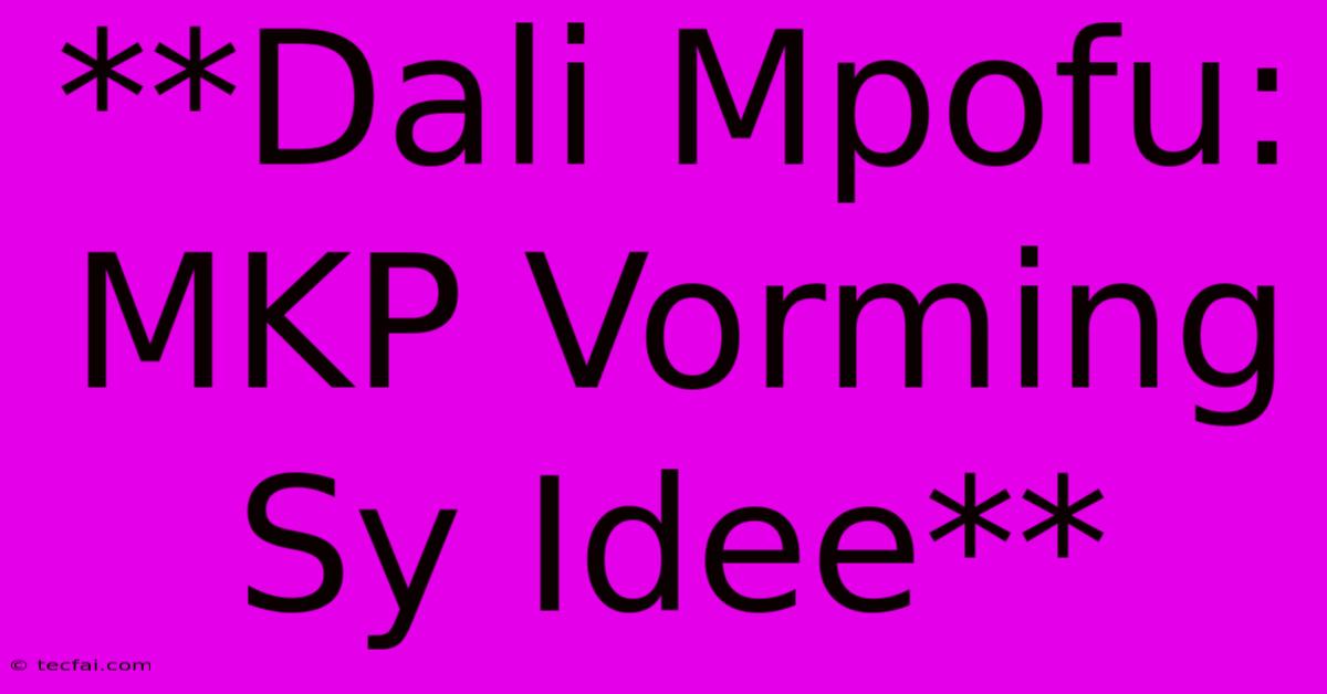 **Dali Mpofu: MKP Vorming Sy Idee**