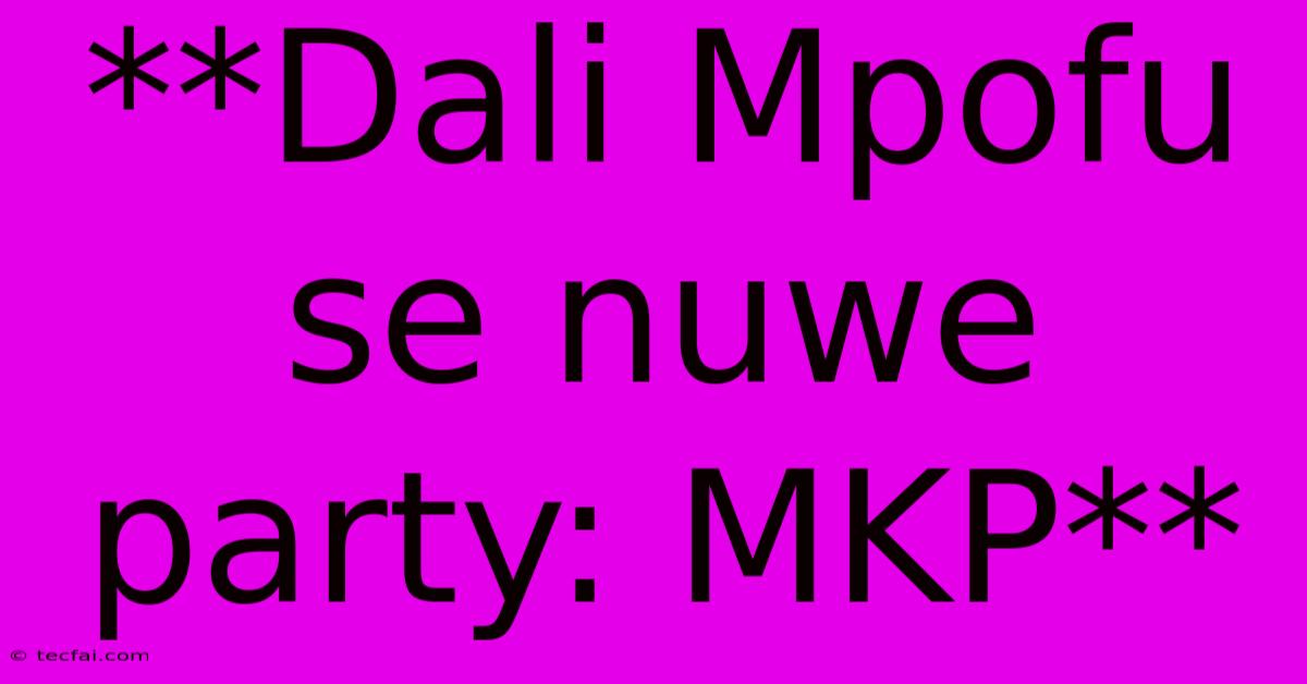 **Dali Mpofu Se Nuwe Party: MKP** 