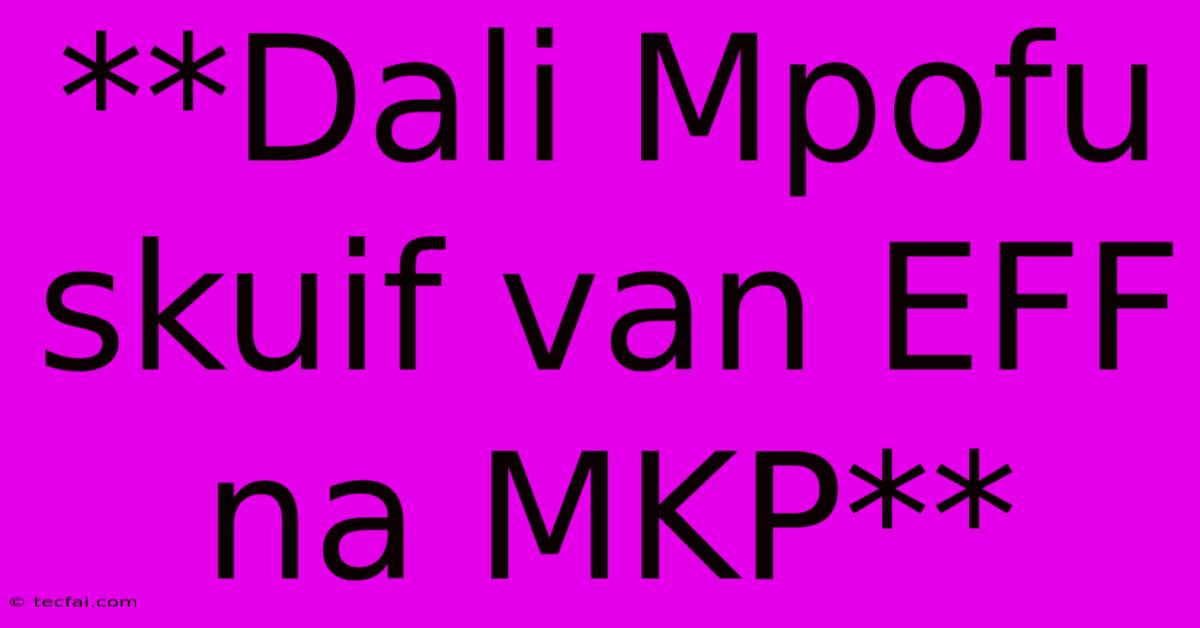 **Dali Mpofu Skuif Van EFF Na MKP**