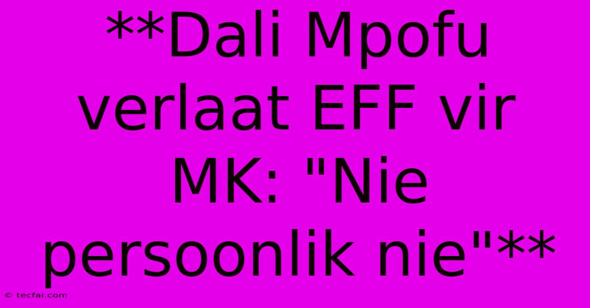 **Dali Mpofu Verlaat EFF Vir MK: 