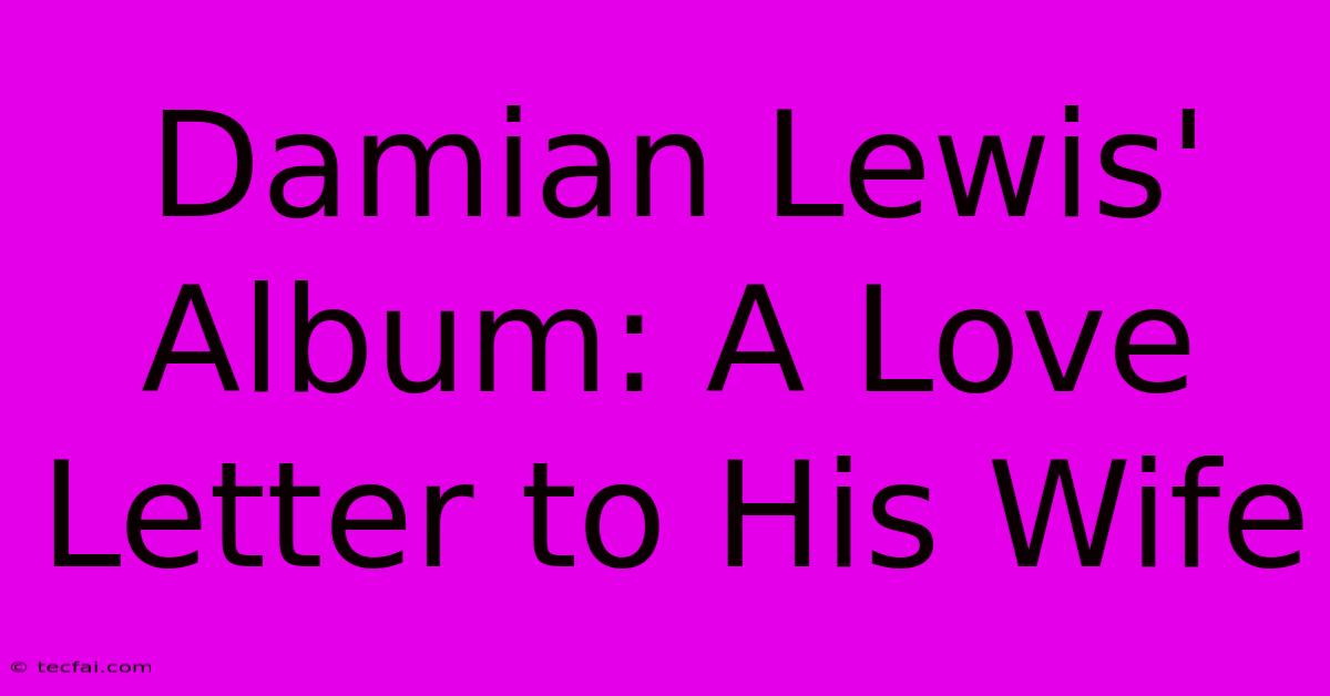 Damian Lewis' Album: A Love Letter To His Wife