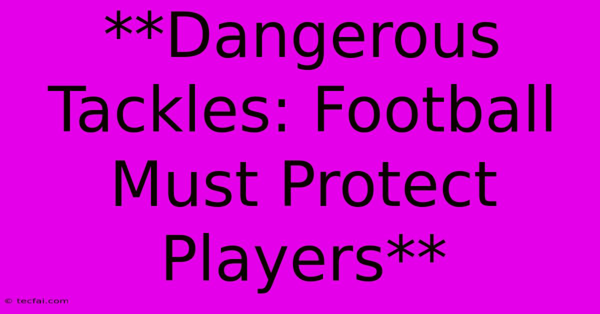 **Dangerous Tackles: Football Must Protect Players**