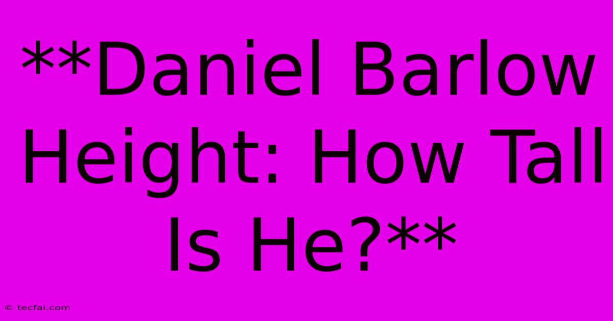 **Daniel Barlow Height: How Tall Is He?**