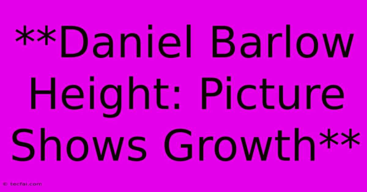 **Daniel Barlow Height: Picture Shows Growth** 