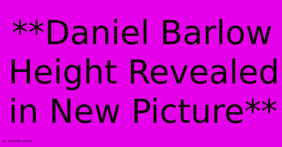 **Daniel Barlow Height Revealed In New Picture**