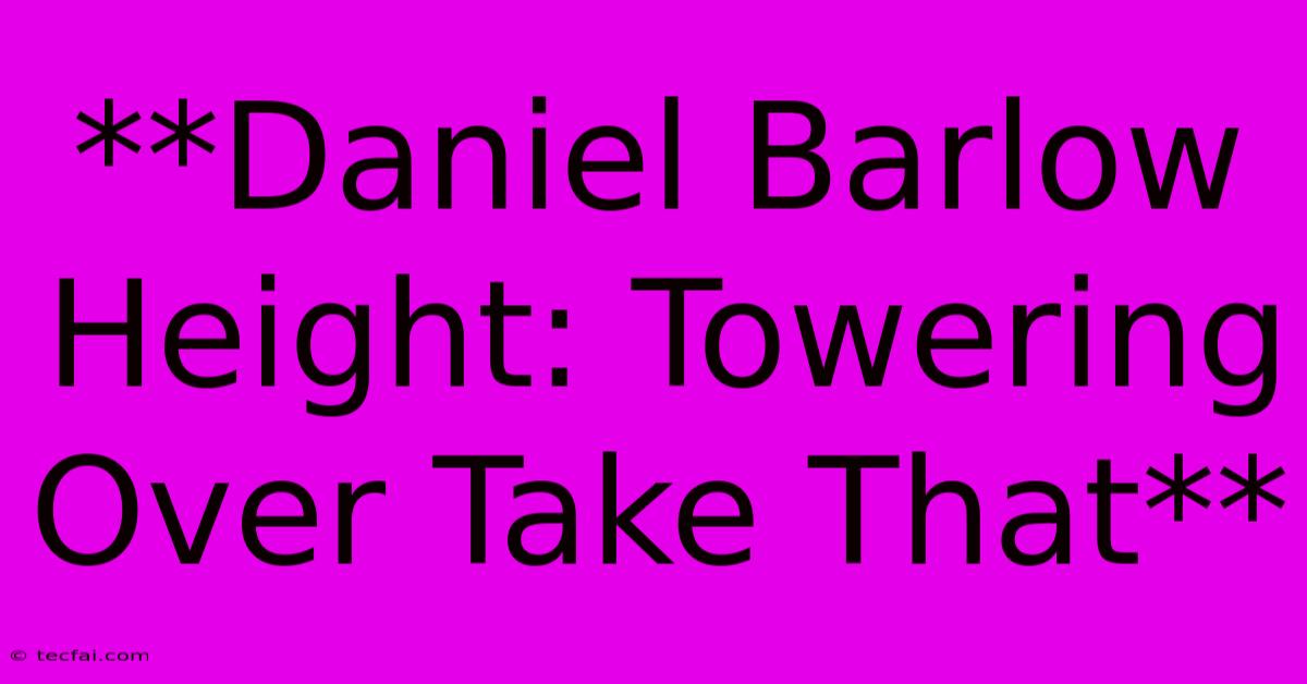 **Daniel Barlow Height: Towering Over Take That**