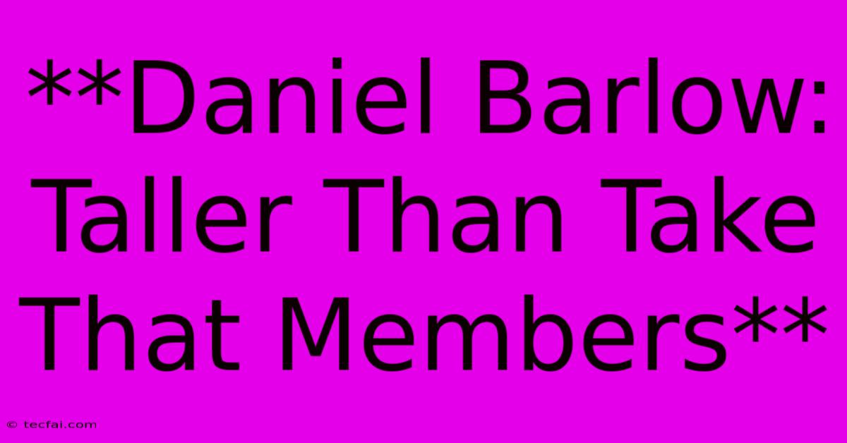 **Daniel Barlow: Taller Than Take That Members** 