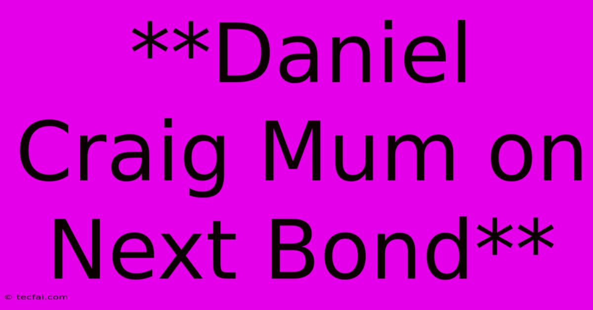 **Daniel Craig Mum On Next Bond**