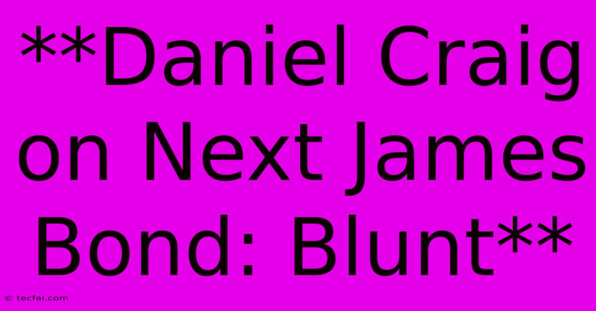 **Daniel Craig On Next James Bond: Blunt**