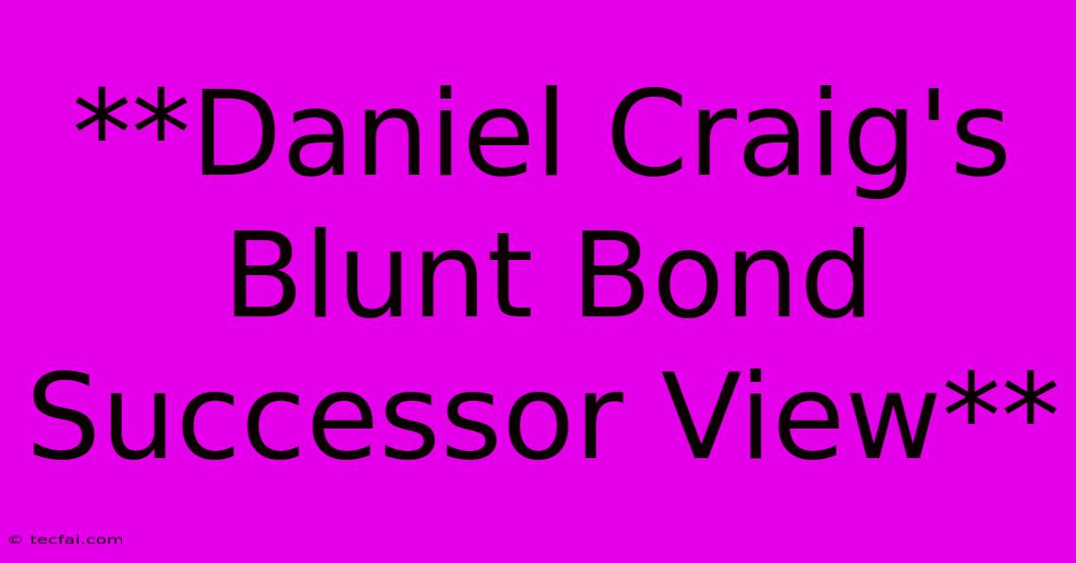 **Daniel Craig's Blunt Bond Successor View**