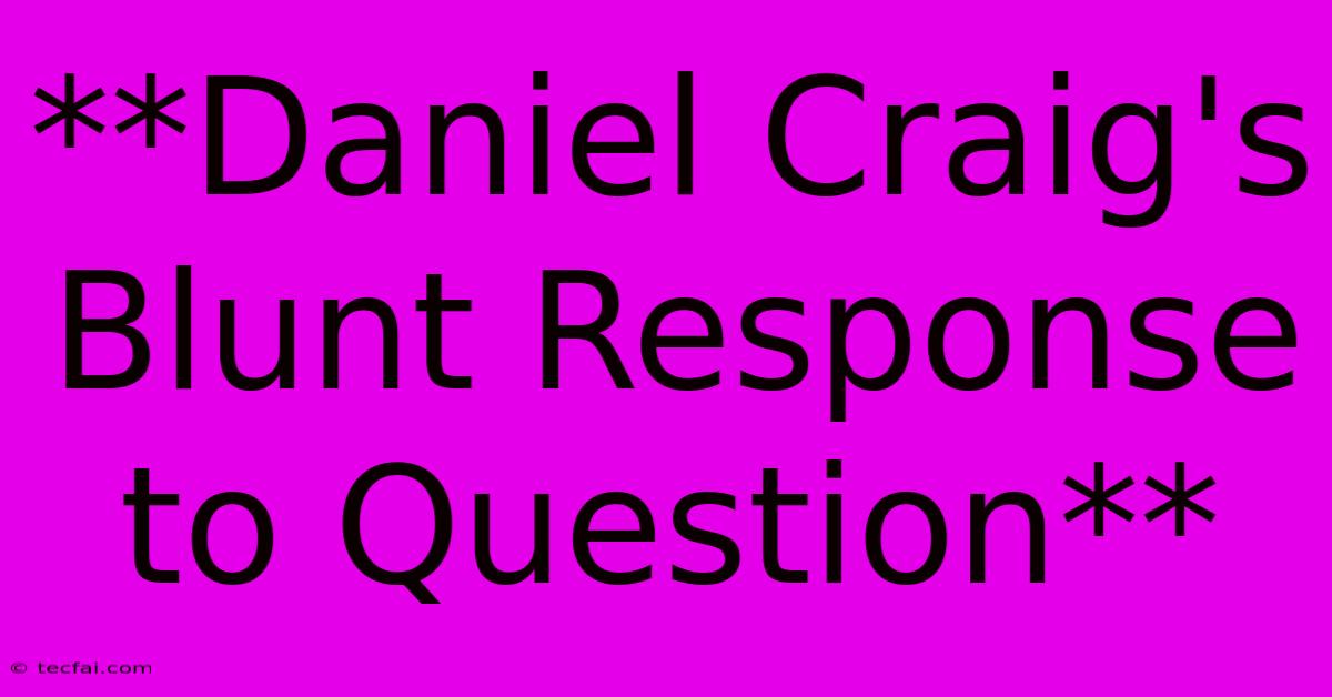 **Daniel Craig's Blunt Response To Question**