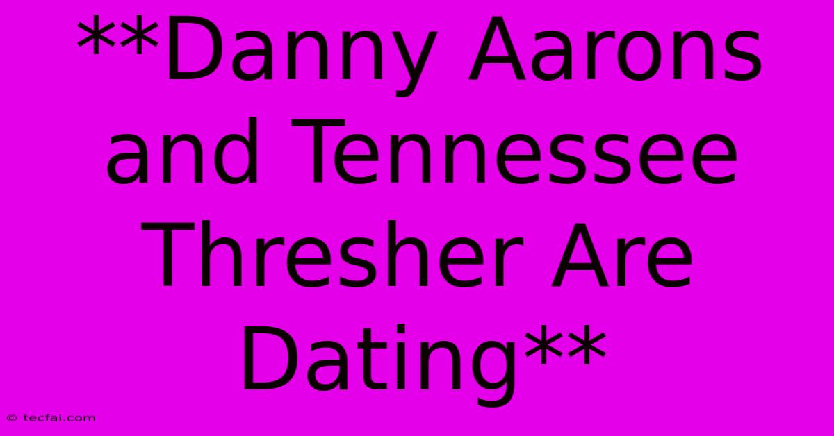 **Danny Aarons And Tennessee Thresher Are Dating** 