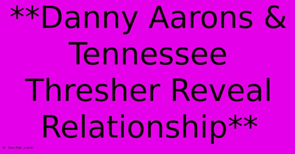 **Danny Aarons & Tennessee Thresher Reveal Relationship**