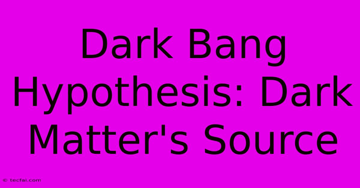 Dark Bang Hypothesis: Dark Matter's Source