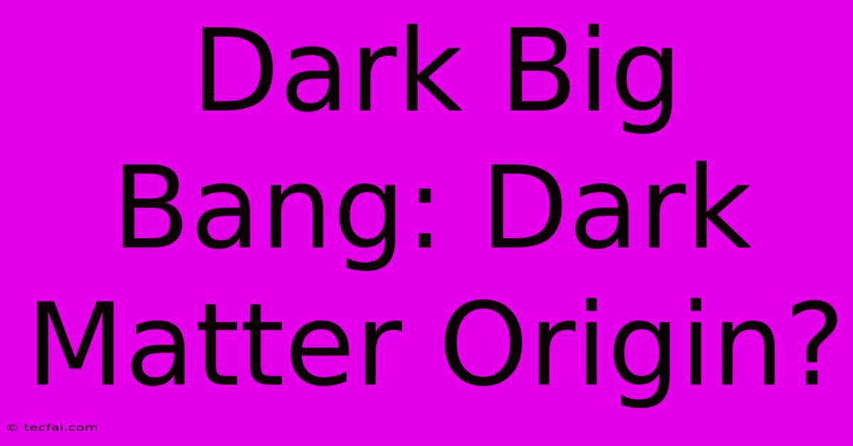 Dark Big Bang: Dark Matter Origin?