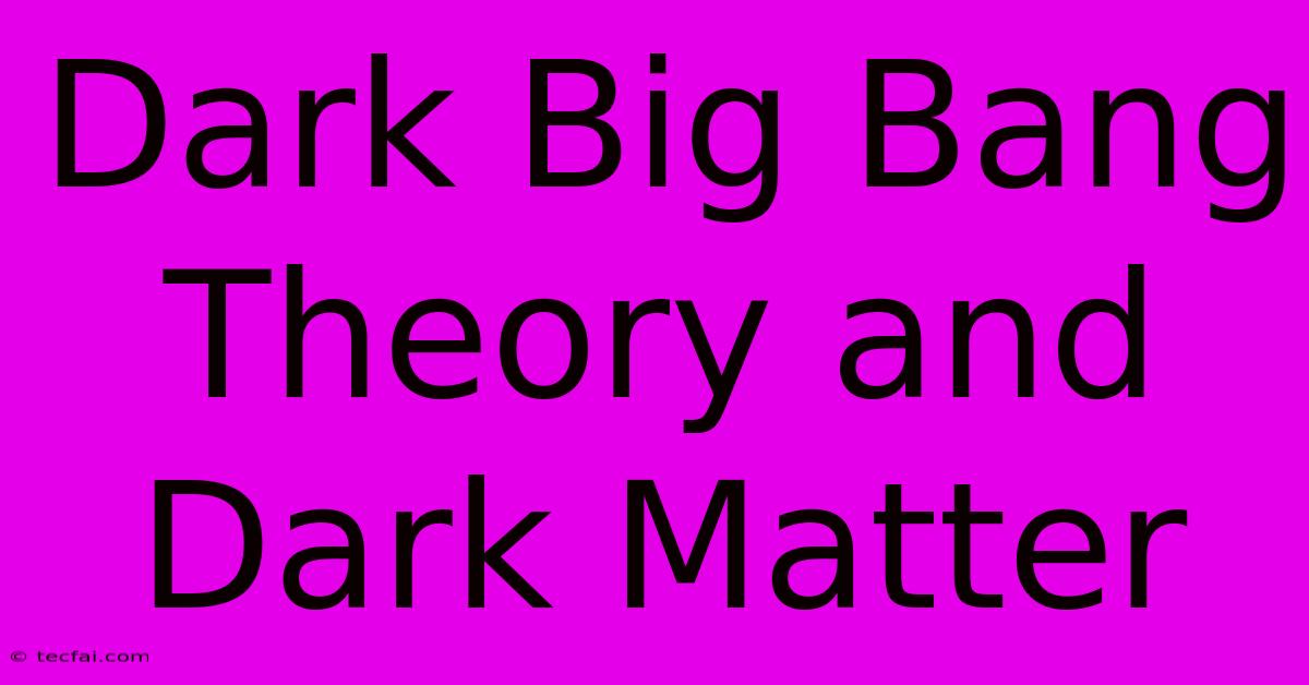 Dark Big Bang Theory And Dark Matter