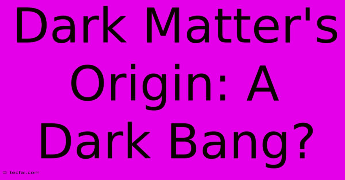 Dark Matter's Origin: A Dark Bang?