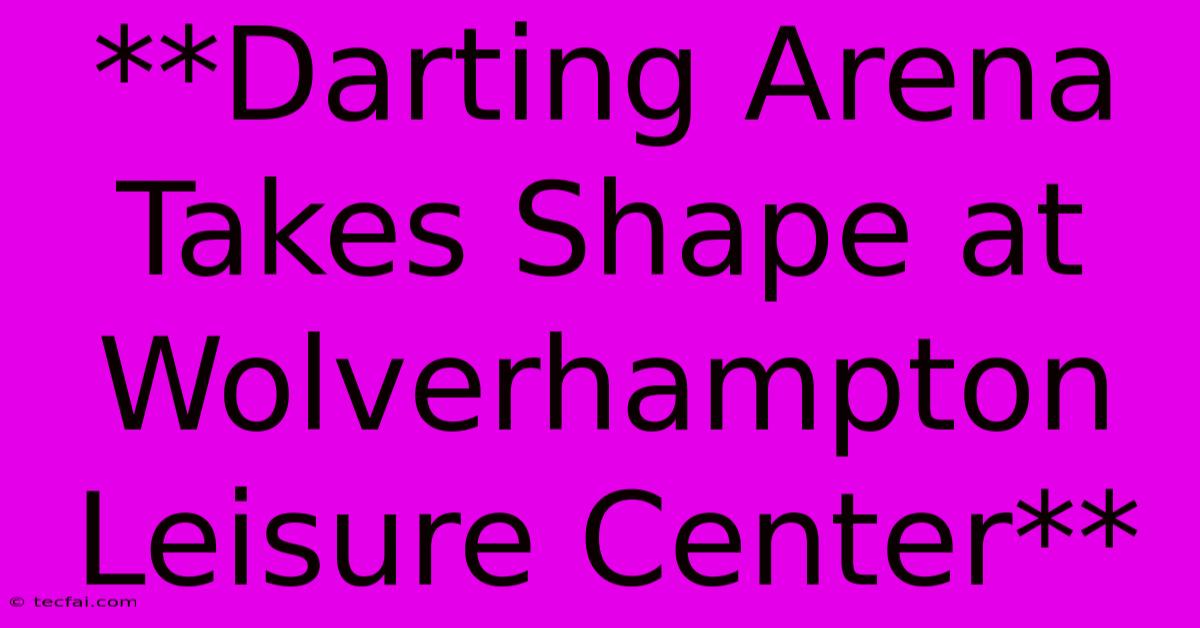 **Darting Arena Takes Shape At Wolverhampton Leisure Center**