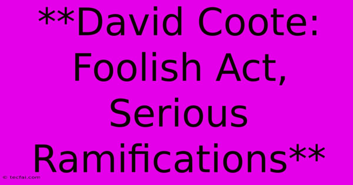 **David Coote:  Foolish Act, Serious Ramifications**