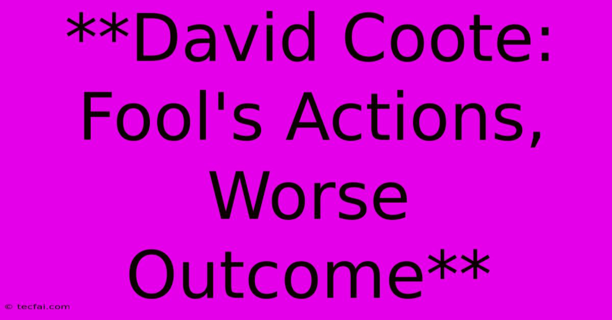 **David Coote: Fool's Actions, Worse Outcome**