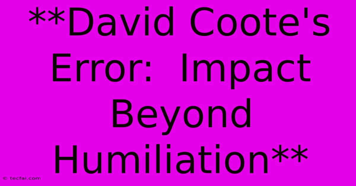 **David Coote's Error:  Impact Beyond Humiliation** 