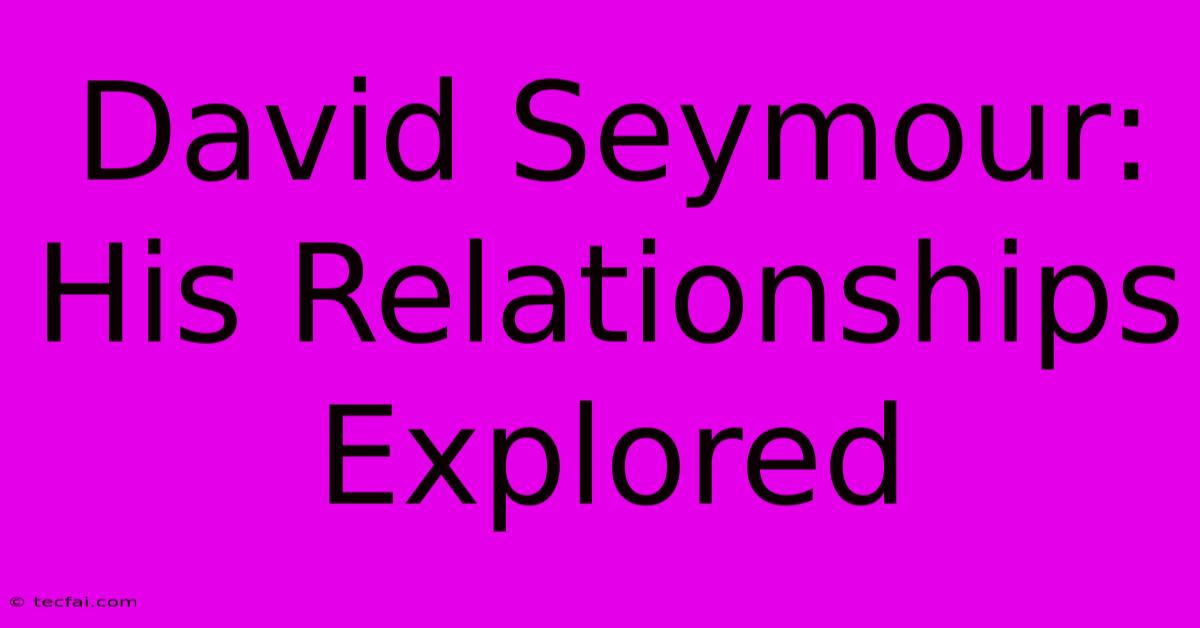 David Seymour: His Relationships Explored