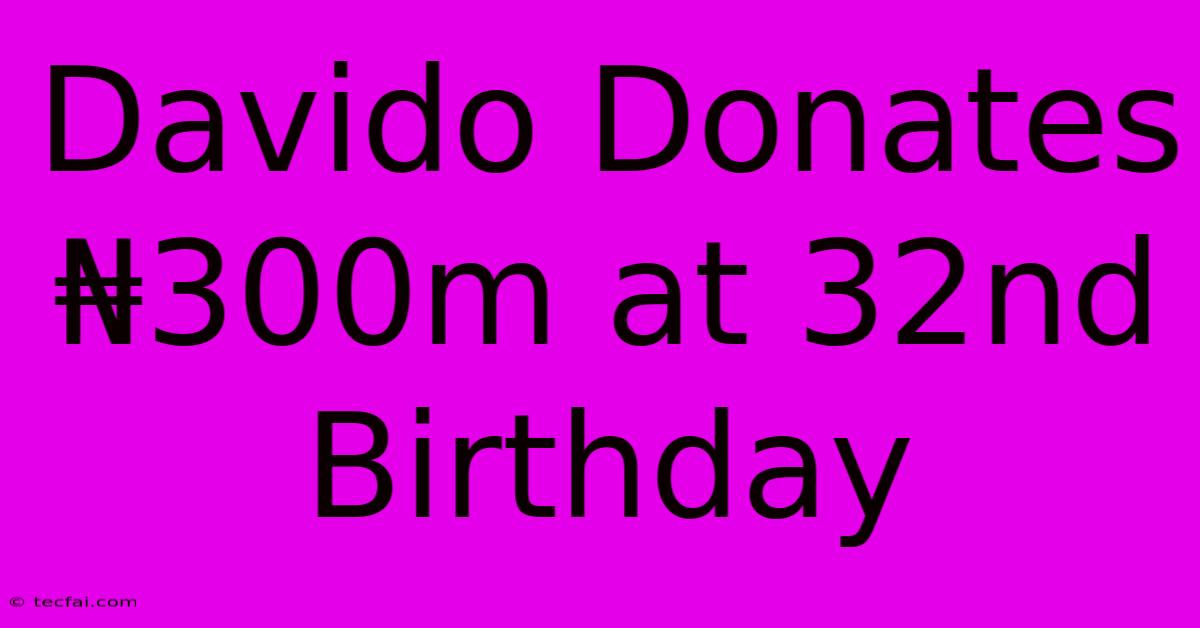 Davido Donates ₦300m At 32nd Birthday