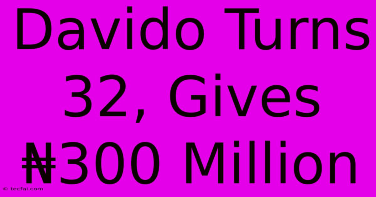 Davido Turns 32, Gives ₦300 Million