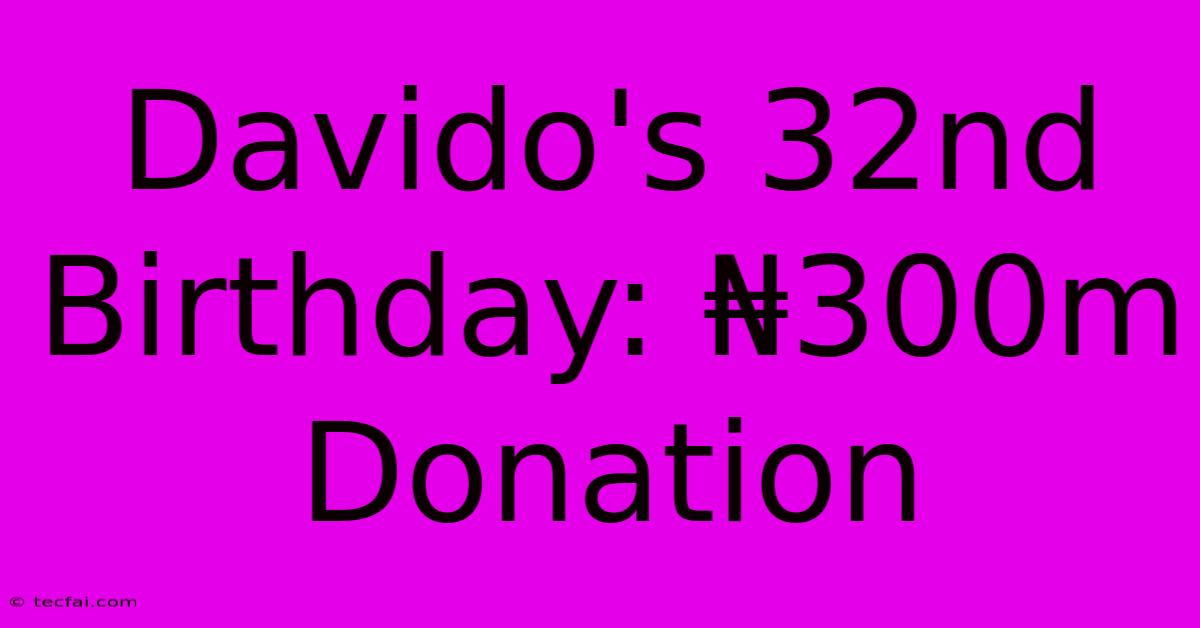 Davido's 32nd Birthday: ₦300m Donation