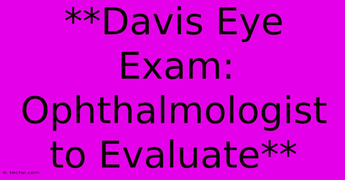 **Davis Eye Exam: Ophthalmologist To Evaluate**