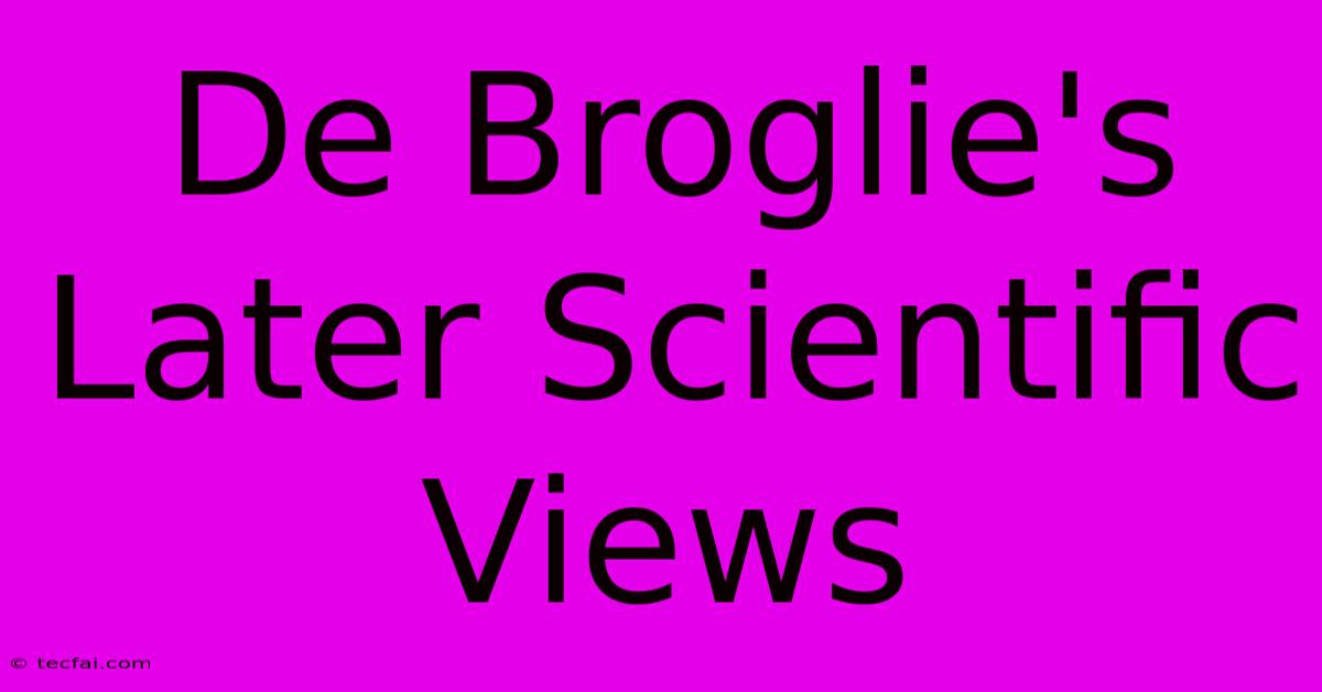 De Broglie's Later Scientific Views