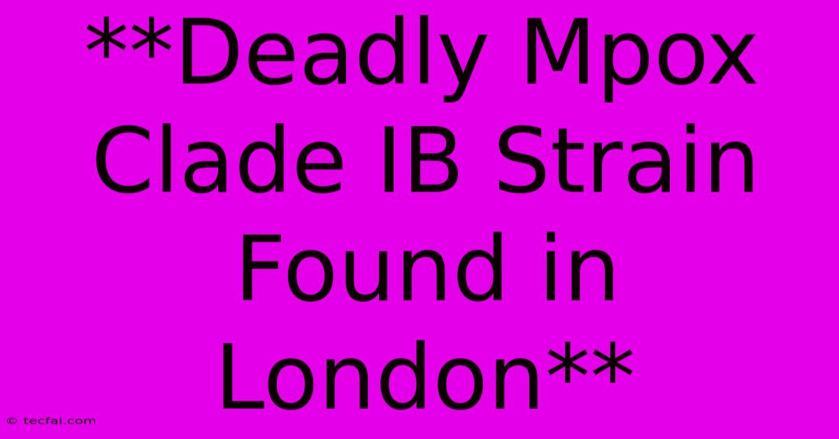 **Deadly Mpox Clade IB Strain Found In London**