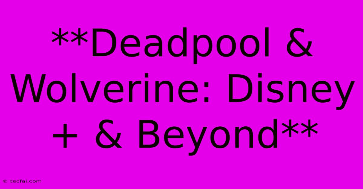 **Deadpool & Wolverine: Disney+ & Beyond**