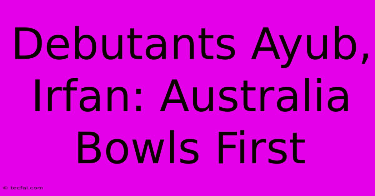 Debutants Ayub, Irfan: Australia Bowls First