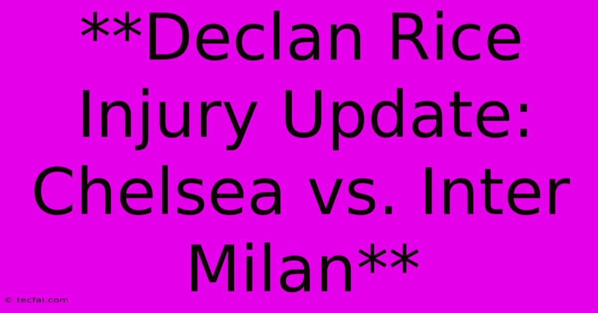 **Declan Rice Injury Update: Chelsea Vs. Inter Milan**