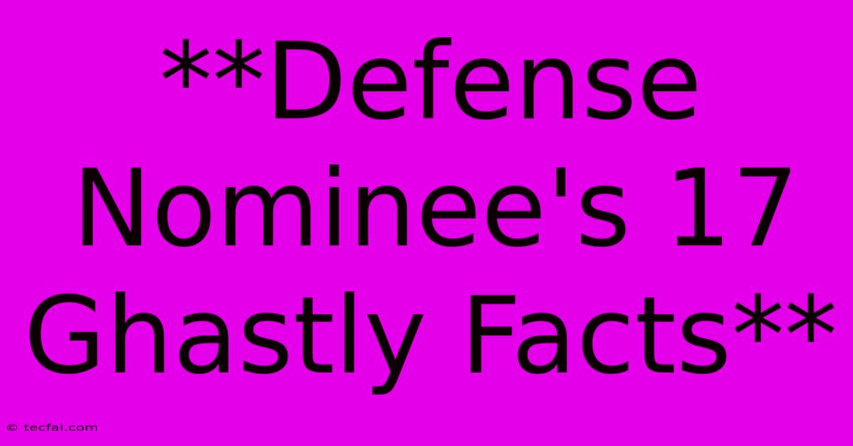 **Defense Nominee's 17 Ghastly Facts**