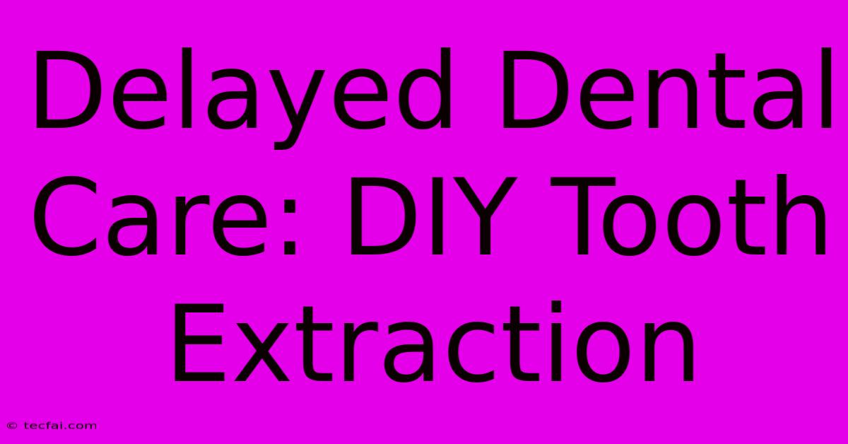 Delayed Dental Care: DIY Tooth Extraction