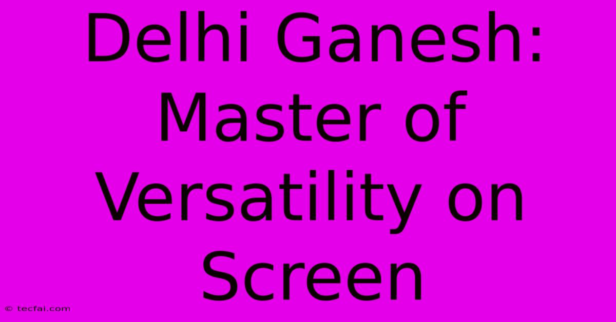 Delhi Ganesh: Master Of Versatility On Screen