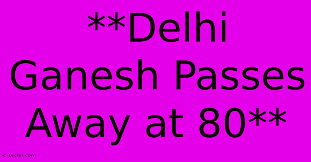 **Delhi Ganesh Passes Away At 80**