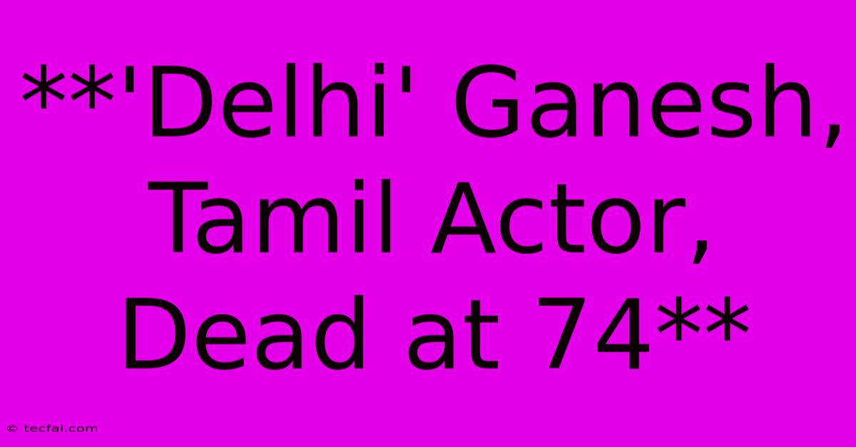 **'Delhi' Ganesh, Tamil Actor, Dead At 74** 