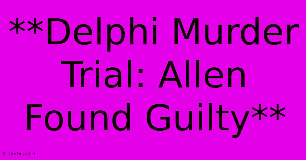 **Delphi Murder Trial: Allen Found Guilty**