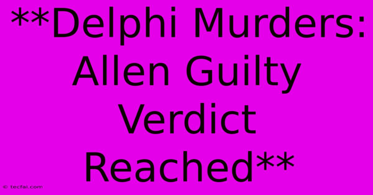 **Delphi Murders: Allen Guilty Verdict Reached**