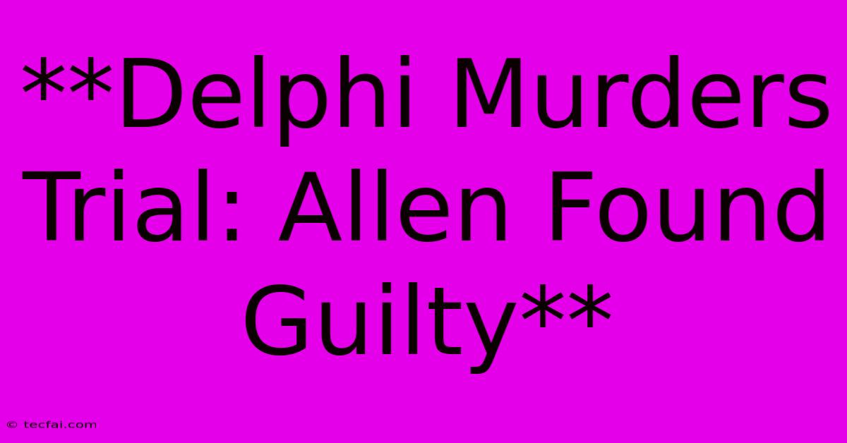 **Delphi Murders Trial: Allen Found Guilty** 