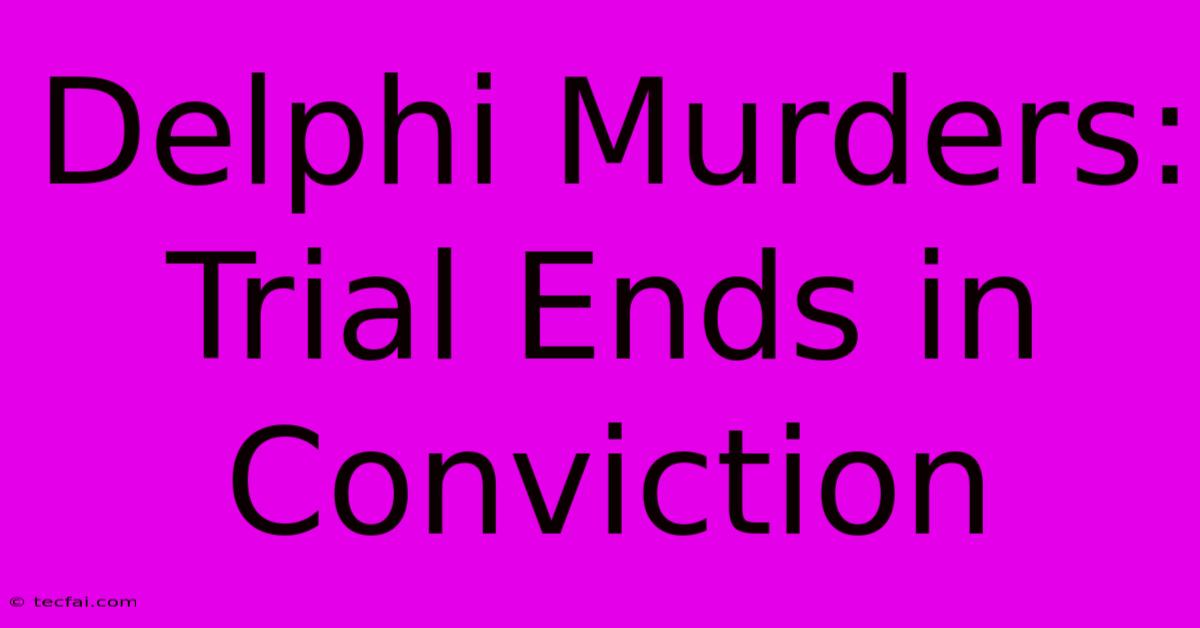 Delphi Murders: Trial Ends In Conviction 