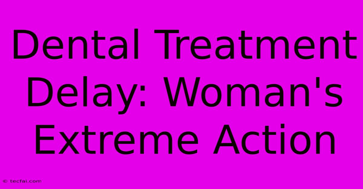 Dental Treatment Delay: Woman's Extreme Action