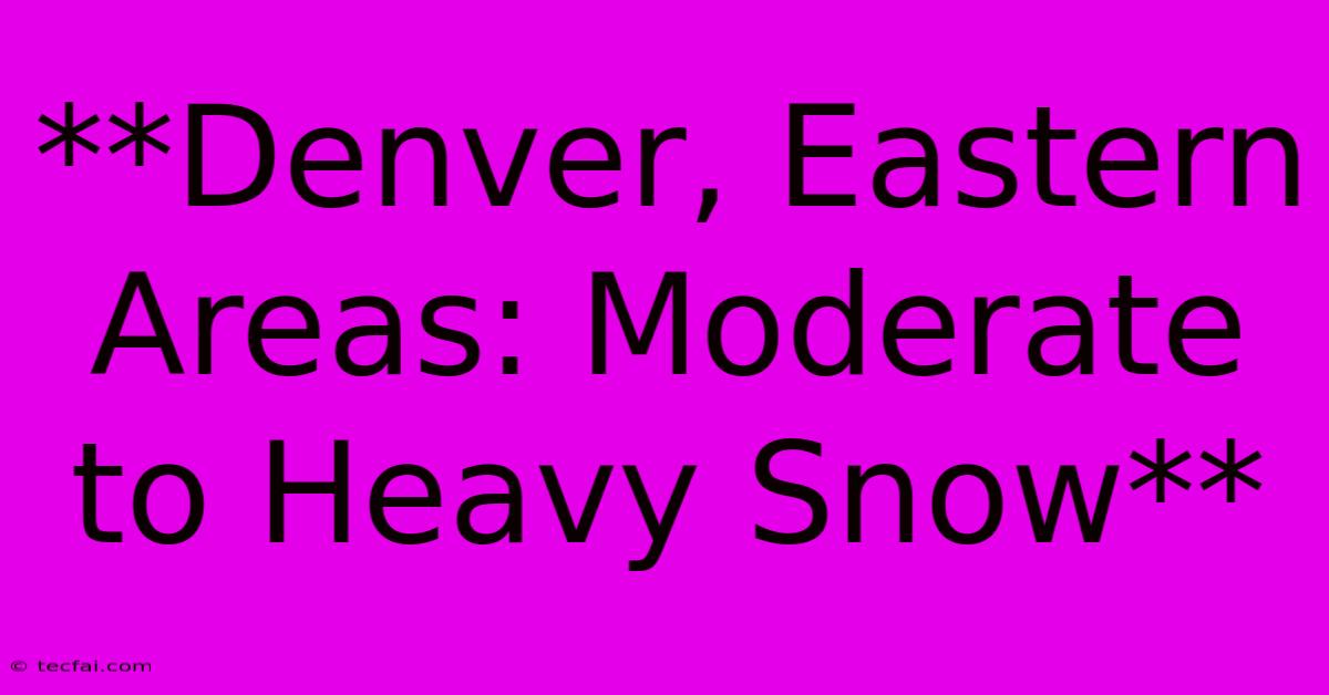 **Denver, Eastern Areas: Moderate To Heavy Snow** 