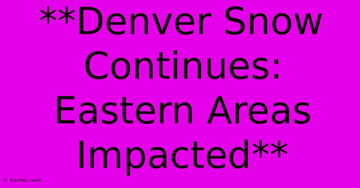 **Denver Snow Continues: Eastern Areas Impacted**